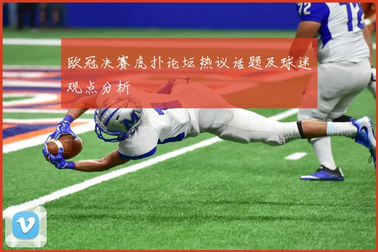 欧冠决赛虎扑论坛热议话题及球迷观点分析