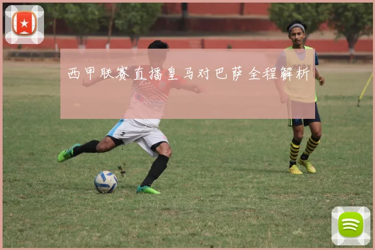 西甲联赛直播皇马对巴萨全程解析