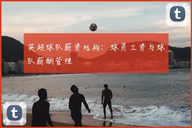 英超球队薪资结构：球员工资与球队薪酬管理