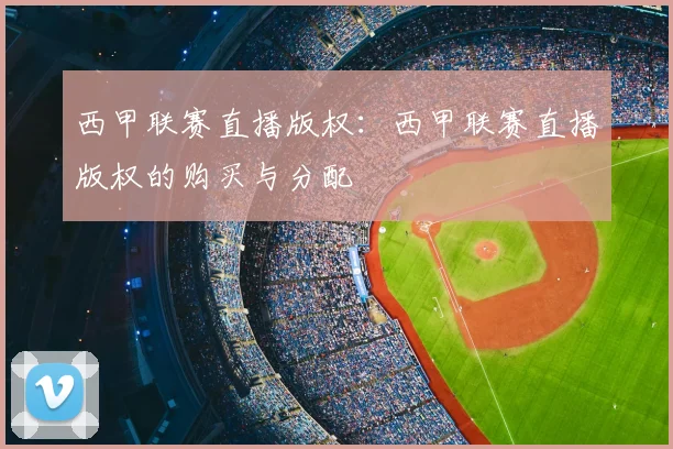 西甲联赛直播版权:西甲联赛直播版权的购买与分配